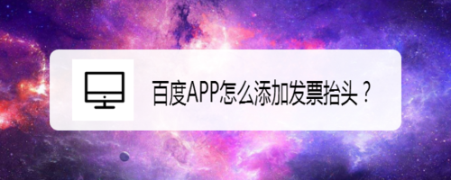 关于百度APP发票抬头怎么添加 百度APP发票抬头添加教程。