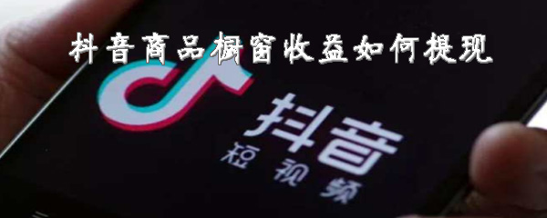 关于抖音商品橱窗收益怎么提现。