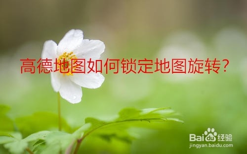 关于高德地图地图旋转怎么锁定。