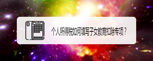 关于个人所得税子女教育专项填报怎么填写。