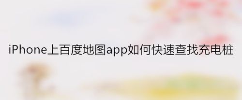关于iPhone上百度地图怎么快速查找充电桩。