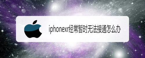 关于iphonexr经常暂时无法接通如何处理。