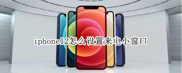 关于iphone12在哪设置来电小窗口。