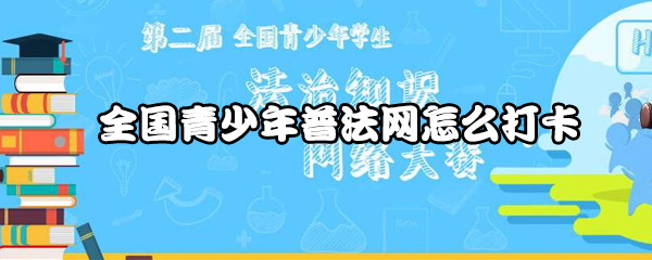 关于全国青少年普法网如何打卡。