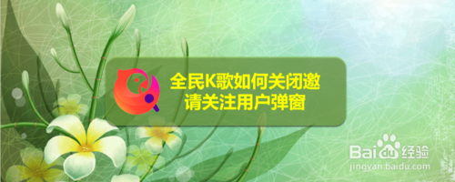 关于全民K歌怎么关闭邀请关注用户弹窗。