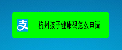关于如何为孩子申领杭州健康码。