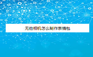 关于无他相机自制表情包教程我来说说。