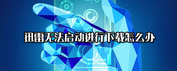 关于迅雷无法启动进行下载如何处理。