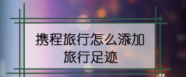 携程旅行添加旅行足迹方法介绍