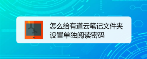 关于有道云笔记app加密指定文件夹方法我来说说。