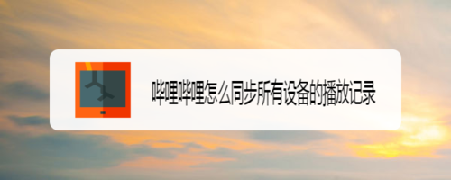 经验分享哔哩哔哩如何同步所有设备的播放记录。
