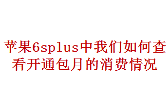 经验分享苹果6splus中我们怎么查看开通包月的消费情况。