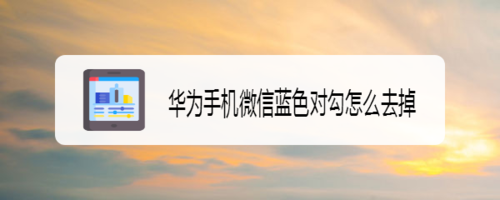 经验分享华为手机微信蓝色对勾如何去掉。