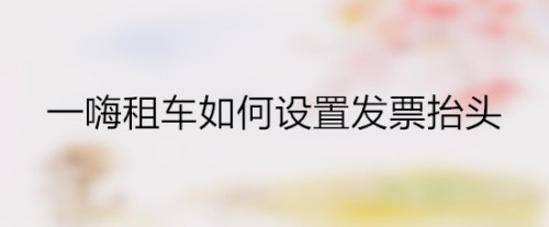 经验分享一嗨租车发票抬头怎么设置。