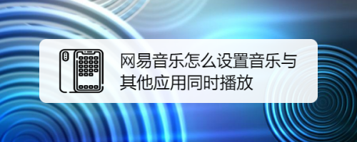 经验分享网易云音乐怎么开启与其他应用同时播放。