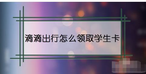 滴滴出行在哪领取学生卡