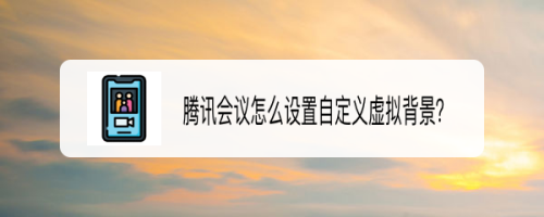经验分享腾讯会议app怎么自定义虚拟背景。