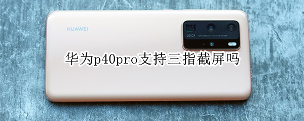 说说6华为p40pro支持三指截屏功能吗。