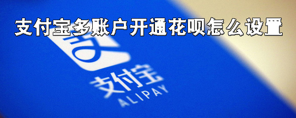说说6支付宝花呗可以开通多少账号。