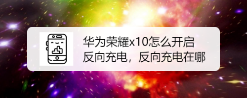 说说6华为荣耀x10反向充电功能怎么用。