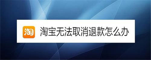 淘宝无法取消退款如何解决。