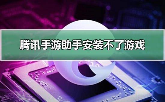 腾讯手游助手安装不了游戏_腾讯手游助手安装不了游戏详细解决方法。