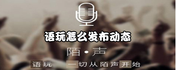 我来分享语玩动态怎么发布。
