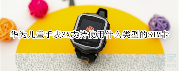 我来分享华为儿童手表3X支持使用哪种类型SIM卡。