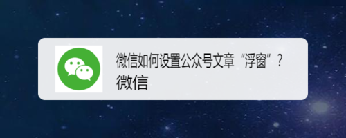 我来分享微信怎么设置公众号文章浮窗。