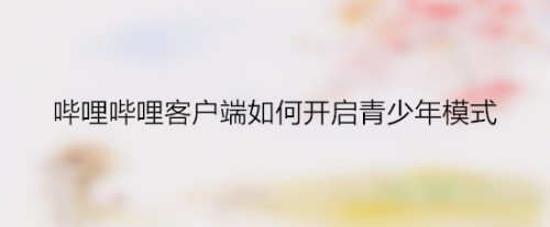 我来分享哔哩哔哩客户端在哪设置青少年模式。