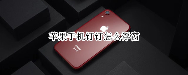 我来分享苹果手机钉钉怎么打开浮窗功能。