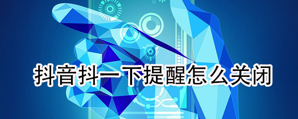 我来说说抖音抖一下提醒如何关闭。