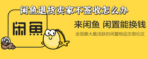 我来说说闲鱼退货卖家不签收如何解决。