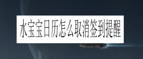 我来说说水宝宝日历如何取消签到提醒。