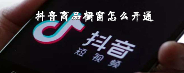 我来说说抖音怎么开通商品橱窗 商品橱窗开通教程。