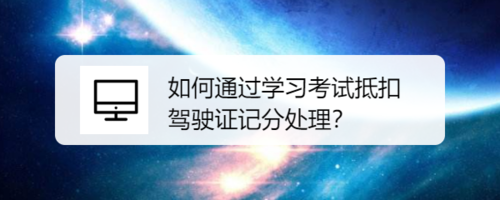 我来说说怎么通过学习考试抵扣驾驶证记分处理。