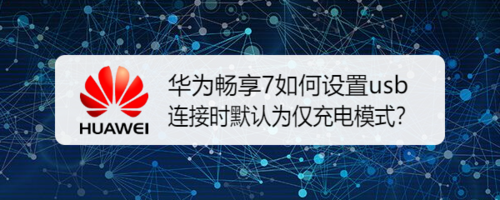 我来说说华为畅享7怎么设置usb连接时默认为仅充电模式。