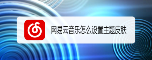 我来说说网易云音乐如何设置主题皮肤。