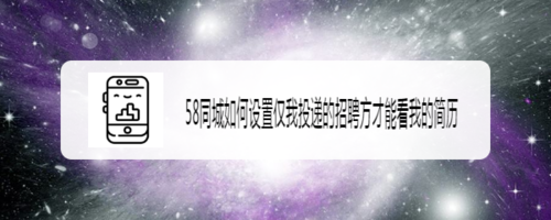 我来说说58同城怎么设置仅我投递招聘方才能看我的简历。