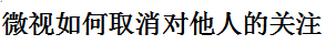 我来说说微视怎么取消对他人关注。