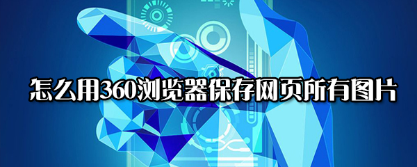 我来说说360浏览器怎么保存网页所有图片。