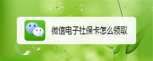 我来说说微信怎么领取电子社保卡。