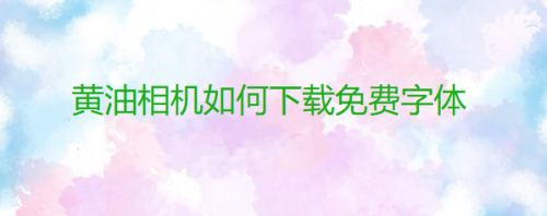 我来说说黄油相机免费字体去哪下载-免费下载字体图文教程。