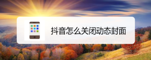 我来说说抖音动态封面怎么关闭。