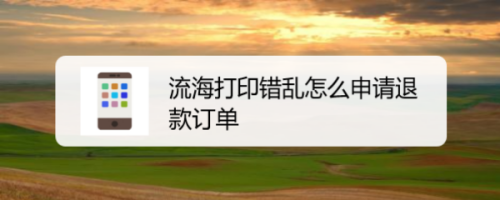 我来说说流海打印申请退款怎么做。