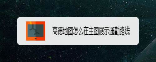 我来说说高德地图通勤路线怎么自动展示。