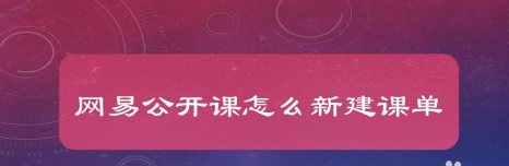 小编教你网易公开课在哪里新建课单。