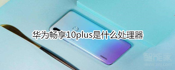 小编教你华为畅享10plus采用什么处理器。
