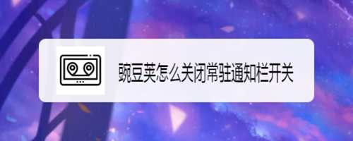 小编教你豌豆荚如何关闭常驻通知栏开关。