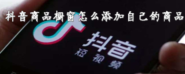 小编教你抖音商品橱窗自己的商品怎么添加。